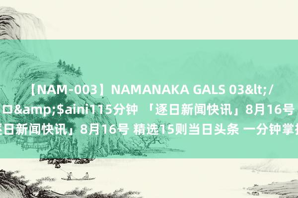 【NAM-003】NAMANAKA GALS 03</a>2010-08-27ピエロ&$aini115分钟 「逐日新闻快讯」8月16号 精选15则当日头条 一分钟掌执宇宙动态