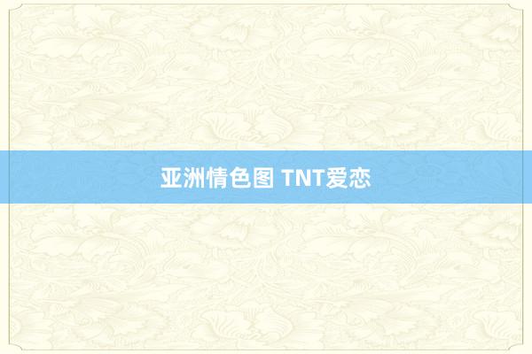 亚洲情色图 TNT爱恋