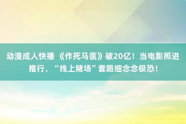 动漫成人快播 《作死马医》破20亿！当电影照进推行，“线上赌场”套路细念念极恐！