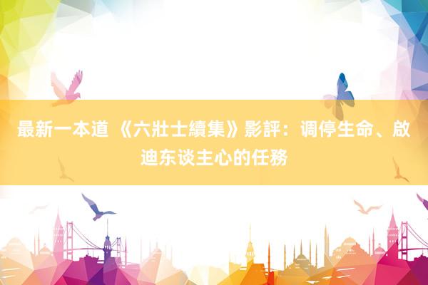 最新一本道 《六壯士續集》影評：调停生命、啟迪东谈主心的任務