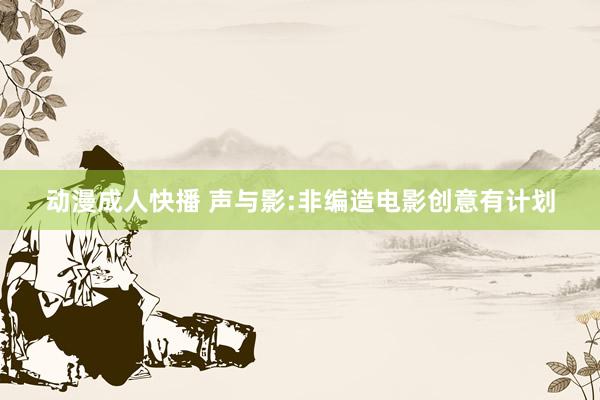 动漫成人快播 声与影:非编造电影创意有计划