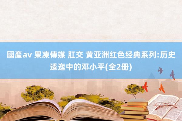 國產av 果凍傳媒 肛交 黄亚洲红色经典系列:历史逶迤中的邓小平(全2册)