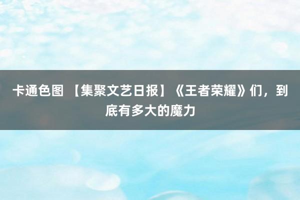 卡通色图 【集聚文艺日报】《王者荣耀》们，到底有多大的魔力