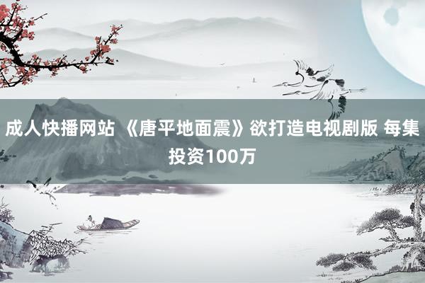 成人快播网站 《唐平地面震》欲打造电视剧版 每集投资100万