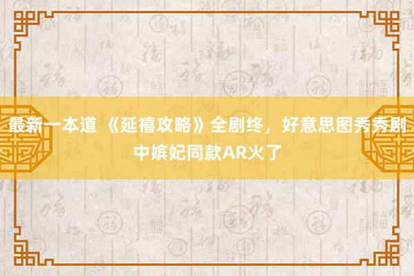 最新一本道 《延禧攻略》全剧终，好意思图秀秀剧中嫔妃同款AR火了